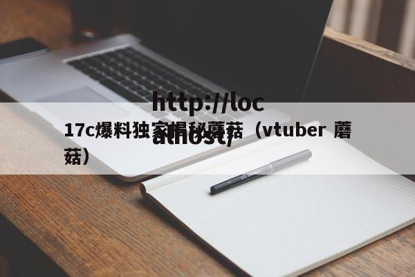 17c爆料独家揭秘蘑菇(vtuber 蘑菇)